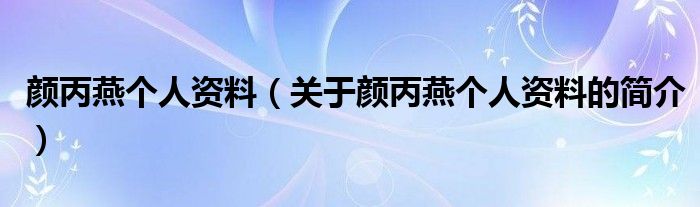 顏丙燕個人資料（關于顏丙燕個人資料的簡介）