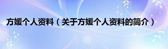 方媛個人資料（關(guān)于方媛個人資料的簡介）