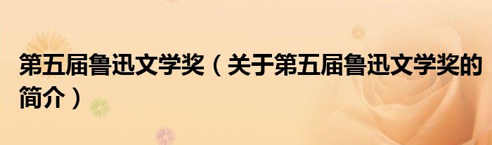 第五屆魯迅文學(xué)獎(jiǎng)（關(guān)于第五屆魯迅文學(xué)獎(jiǎng)的簡介）