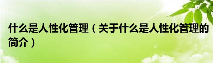 什么是人性化管理（關(guān)于什么是人性化管理的簡(jiǎn)介）