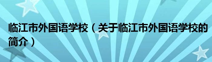 臨江市外國(guó)語(yǔ)學(xué)校（關(guān)于臨江市外國(guó)語(yǔ)學(xué)校的簡(jiǎn)介）