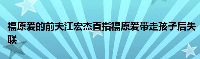 福原愛(ài)的前夫江宏杰直指福原愛(ài)帶走孩子后失聯(lián)