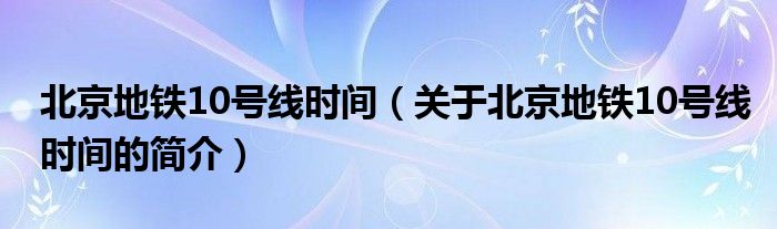 北京地鐵10號線時間（關(guān)于北京地鐵10號線時間的簡介）