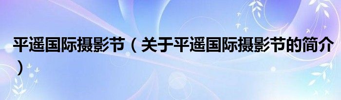 平遙國際攝影節(jié)（關(guān)于平遙國際攝影節(jié)的簡介）