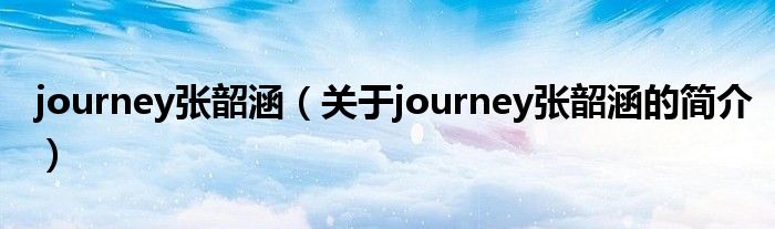 journey張韶涵（關(guān)于journey張韶涵的簡介）