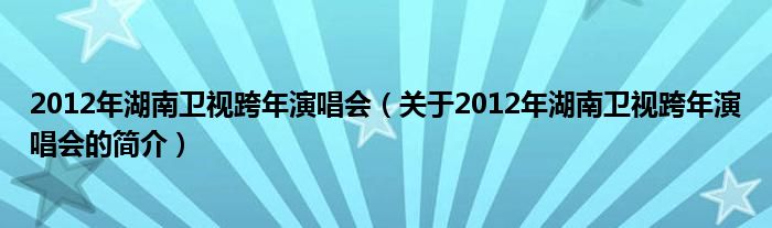 2012年湖南衛(wèi)視跨年演唱會（關(guān)于2012年湖南衛(wèi)視跨年演唱會的簡介）