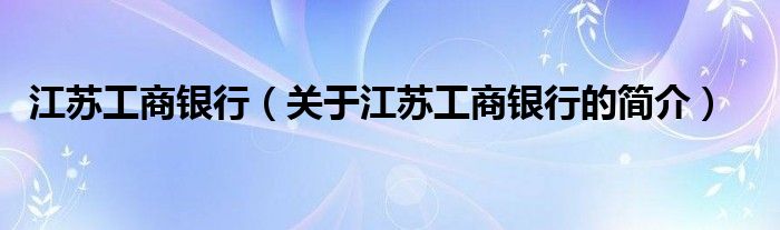 江蘇工商銀行（關(guān)于江蘇工商銀行的簡(jiǎn)介）