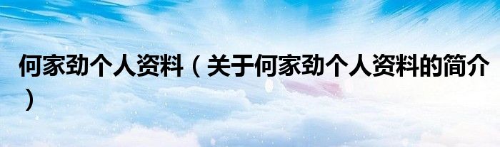 何家勁個(gè)人資料（關(guān)于何家勁個(gè)人資料的簡介）