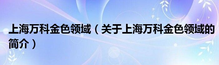 上海萬科金色領(lǐng)域（關(guān)于上海萬科金色領(lǐng)域的簡(jiǎn)介）