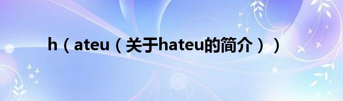 h（ateu（關于hateu的簡介））