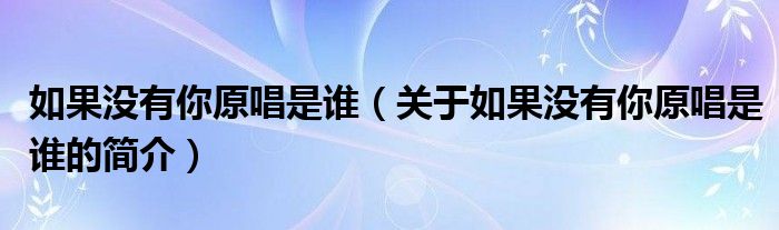 如果沒有你原唱是誰（關于如果沒有你原唱是誰的簡介）