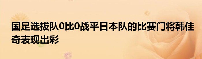 國足選拔隊(duì)0比0戰(zhàn)平日本隊(duì)的比賽門將韓佳奇表現(xiàn)出彩