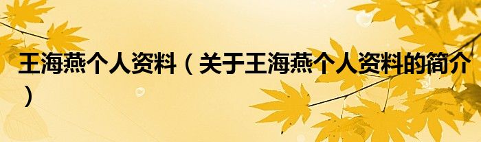 王海燕個(gè)人資料（關(guān)于王海燕個(gè)人資料的簡(jiǎn)介）