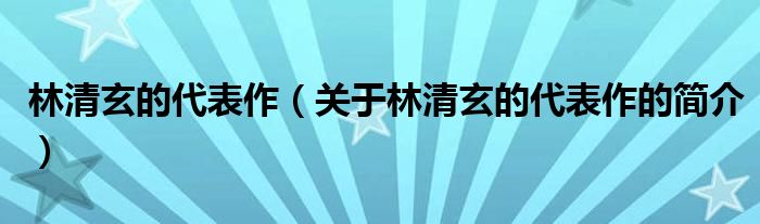 林清玄的代表作（關(guān)于林清玄的代表作的簡(jiǎn)介）