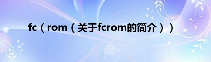 fc（rom（關(guān)于fcrom的簡介））