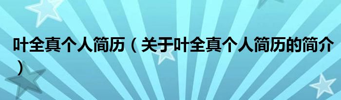 葉全真?zhèn)€人簡歷（關于葉全真?zhèn)€人簡歷的簡介）