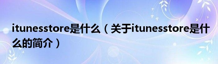 itunesstore是什么（關(guān)于itunesstore是什么的簡介）