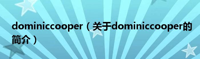 dominiccooper（關(guān)于dominiccooper的簡(jiǎn)介）