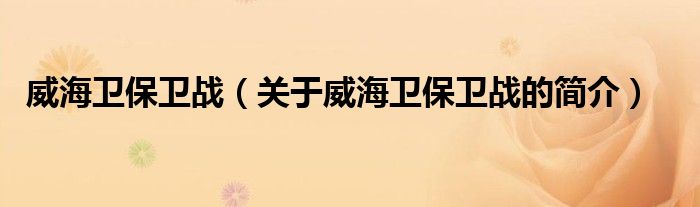 威海衛(wèi)保衛(wèi)戰(zhàn)（關(guān)于威海衛(wèi)保衛(wèi)戰(zhàn)的簡(jiǎn)介）