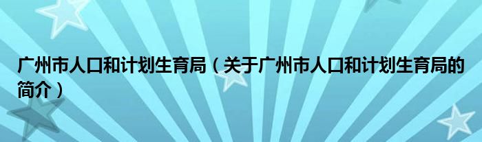 廣州市人口和計(jì)劃生育局（關(guān)于廣州市人口和計(jì)劃生育局的簡(jiǎn)介）