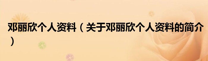 鄧麗欣個(gè)人資料（關(guān)于鄧麗欣個(gè)人資料的簡(jiǎn)介）