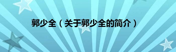 郭少全（關(guān)于郭少全的簡(jiǎn)介）