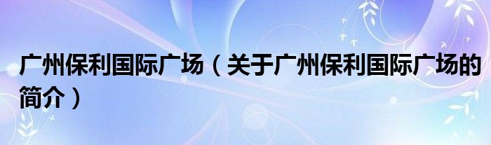 廣州保利國際廣場（關(guān)于廣州保利國際廣場的簡介）