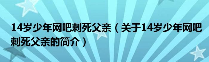 14歲少年網(wǎng)吧刺死父親（關(guān)于14歲少年網(wǎng)吧刺死父親的簡(jiǎn)介）