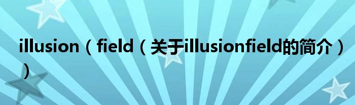 illusion（field（關(guān)于illusionfield的簡(jiǎn)介））