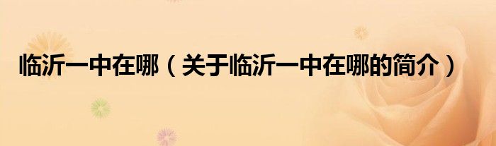 臨沂一中在哪（關(guān)于臨沂一中在哪的簡(jiǎn)介）