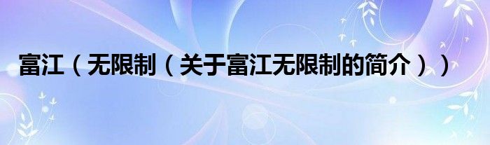 富江（無限制（關(guān)于富江無限制的簡(jiǎn)介））