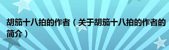 胡笳十八拍的作者（關(guān)于胡笳十八拍的作者的簡(jiǎn)介）