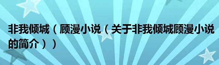 非我傾城（顧漫小說（關(guān)于非我傾城顧漫小說的簡(jiǎn)介））