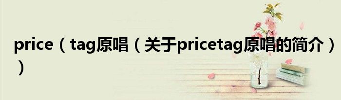 price（tag原唱（關(guān)于pricetag原唱的簡(jiǎn)介））