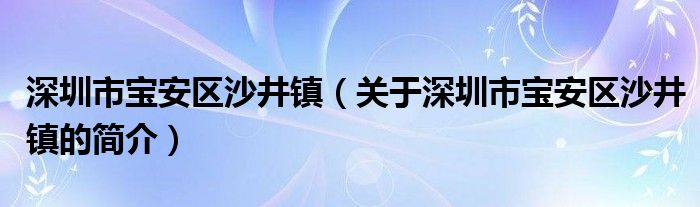 深圳市寶安區(qū)沙井鎮(zhèn)（關(guān)于深圳市寶安區(qū)沙井鎮(zhèn)的簡(jiǎn)介）