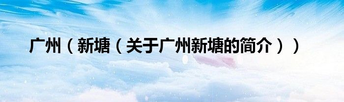 廣州（新塘（關(guān)于廣州新塘的簡(jiǎn)介））