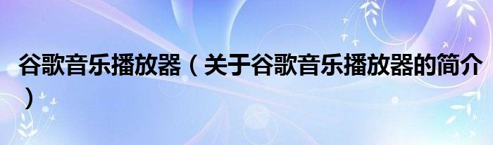 谷歌音樂(lè)播放器（關(guān)于谷歌音樂(lè)播放器的簡(jiǎn)介）