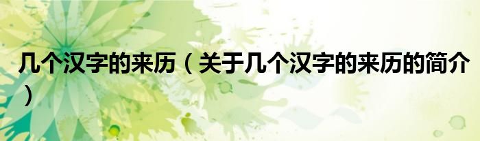 幾個(gè)漢字的來歷（關(guān)于幾個(gè)漢字的來歷的簡(jiǎn)介）