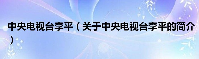 中央電視臺李平（關(guān)于中央電視臺李平的簡介）