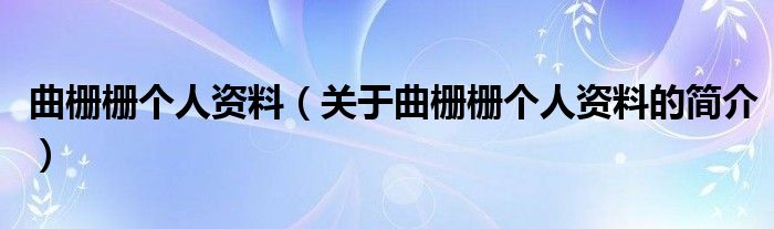 曲柵柵個(gè)人資料（關(guān)于曲柵柵個(gè)人資料的簡介）