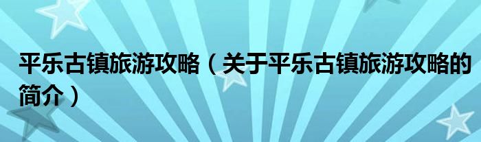 平樂古鎮(zhèn)旅游攻略（關于平樂古鎮(zhèn)旅游攻略的簡介）