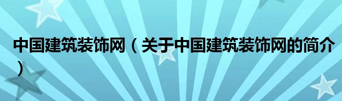 中國建筑裝飾網(wǎng)（關(guān)于中國建筑裝飾網(wǎng)的簡介）