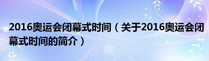 2016奧運會閉幕式時間（關于2016奧運會閉幕式時間的簡介）