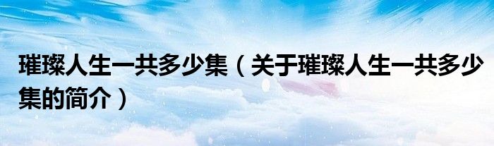 璀璨人生一共多少集（關(guān)于璀璨人生一共多少集的簡(jiǎn)介）