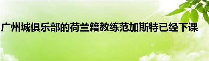 廣州城俱樂部的荷蘭籍教練范加斯特已經(jīng)下課