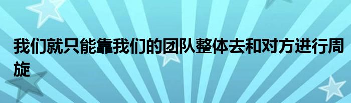 我們就只能靠我們的團隊整體去和對方進行周旋