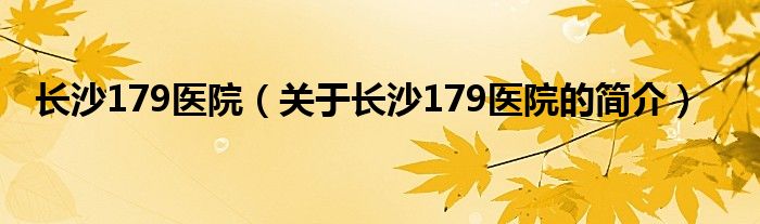 長沙179醫(yī)院（關于長沙179醫(yī)院的簡介）