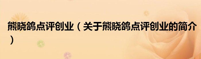 熊曉鴿點(diǎn)評(píng)創(chuàng)業(yè)（關(guān)于熊曉鴿點(diǎn)評(píng)創(chuàng)業(yè)的簡(jiǎn)介）