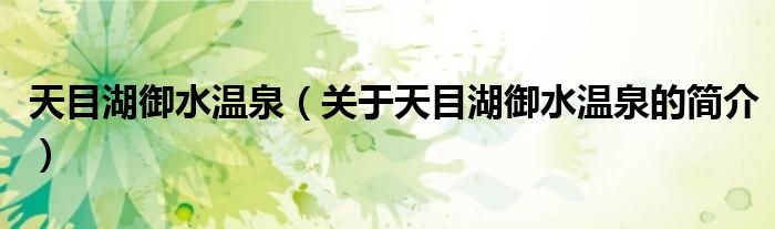 天目湖御水溫泉（關(guān)于天目湖御水溫泉的簡(jiǎn)介）