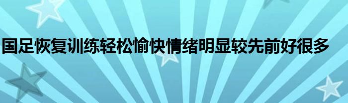 國足恢復(fù)訓(xùn)練輕松愉快情緒明顯較先前好很多